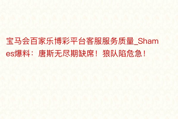 宝马会百家乐博彩平台客服服务质量_Shames爆料:唐斯无尽期缺席!狼队陷危急!