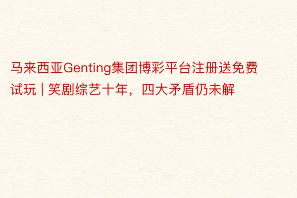 马来西亚Genting集团博彩平台注册送免费试玩 | 笑剧综艺十年，四大矛盾仍未解