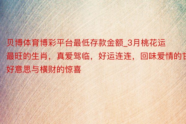 贝博体育博彩平台最低存款金额_3月桃花运最旺的生肖，真爱驾临，好运连连，回味爱情的甘好意思与横财的惊喜