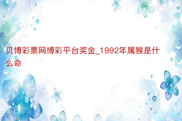 贝博彩票网博彩平台奖金_1992年属猴是什么命