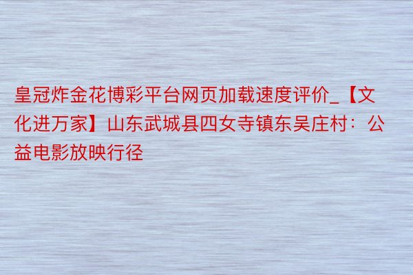 皇冠炸金花博彩平台网页加载速度评价_【文化进万家】山东武城县四女寺镇东吴庄村：公益电影放映行径