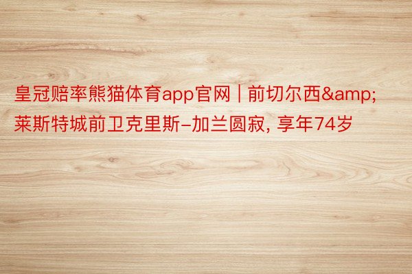 皇冠赔率熊猫体育app官网 | 前切尔西&莱斯特城前卫克里斯-加兰圆寂, 享年74岁