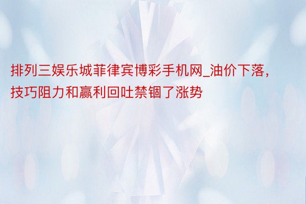 排列三娱乐城菲律宾博彩手机网_油价下落，技巧阻力和赢利回吐禁锢了涨势