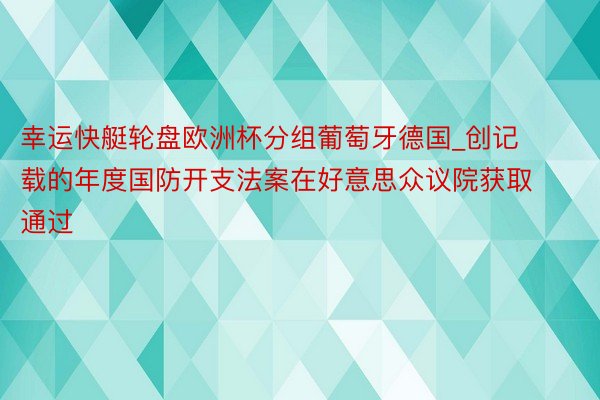 幸运快艇轮盘欧洲杯分组葡萄牙德国_创记载的年度国防开支法案在好意思众议院获取通过