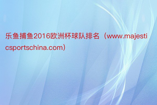 乐鱼捕鱼2016欧洲杯球队排名（www.majesticsportschina.com）