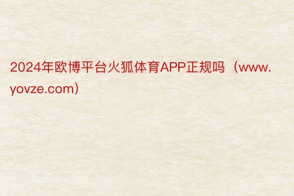 2024年欧博平台火狐体育APP正规吗(www.yovze.com)
