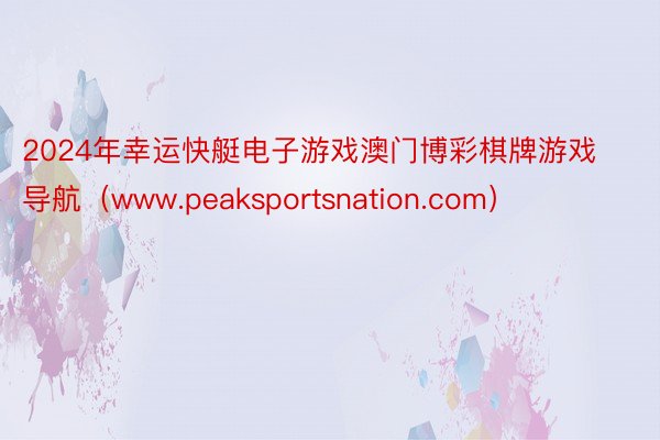 2024年幸运快艇电子游戏澳门博彩棋牌游戏导航（www.peaksportsnation.com）