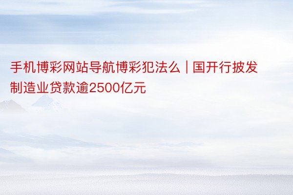 手机博彩网站导航博彩犯法么 | 国开行披发制造业贷款逾2500亿元