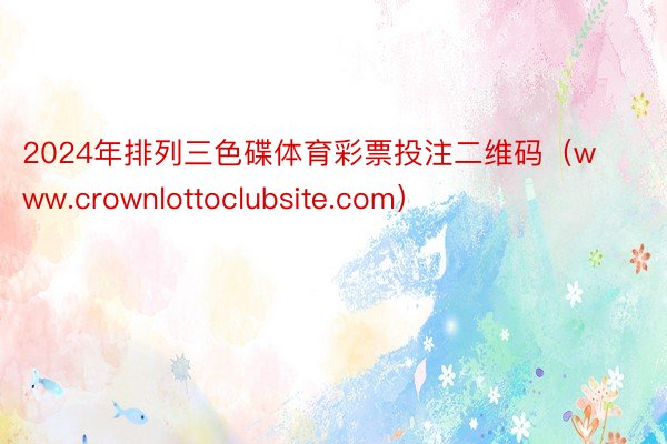 2024年排列三色碟体育彩票投注二维码（www.crownlottoclubsite.com）