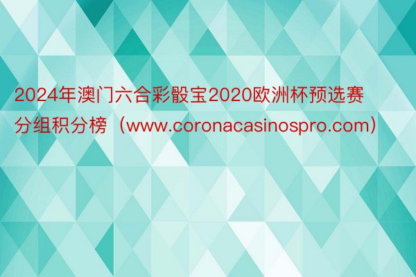 2024年澳门六合彩骰宝2020欧洲杯预选赛分组积分榜（www.coronacasinospro.com）