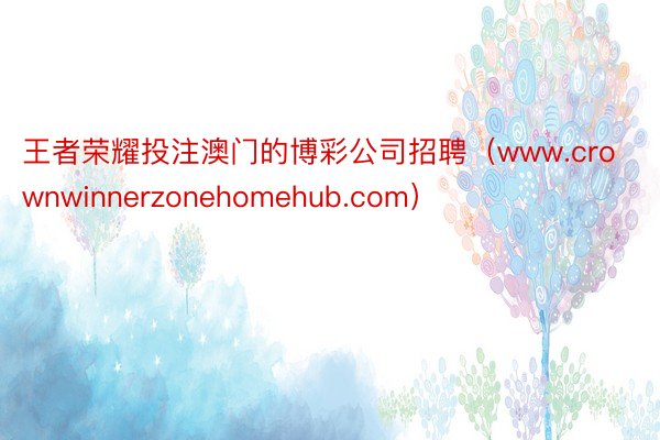 王者荣耀投注澳门的博彩公司招聘（www.crownwinnerzonehomehub.com）