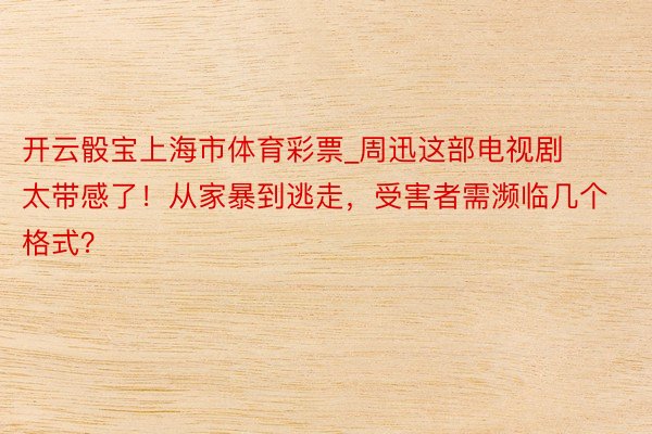 开云骰宝上海市体育彩票_周迅这部电视剧太带感了！从家暴到逃走，受害者需濒临几个格式？