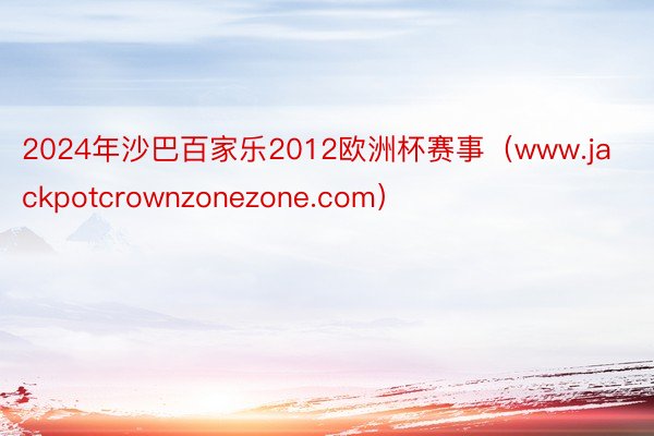 2024年沙巴百家乐2012欧洲杯赛事（www.jackpotcrownzonezone.com）