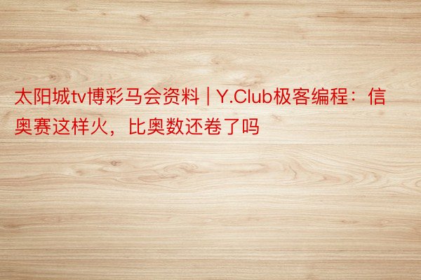 太阳城tv博彩马会资料 | Y.Club极客编程：信奥赛这样火，比奥数还卷了吗