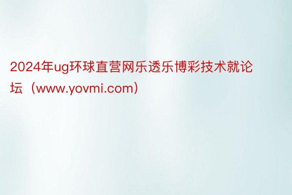 2024年ug环球直营网乐透乐博彩技术就论坛（www.yovmi.com）
