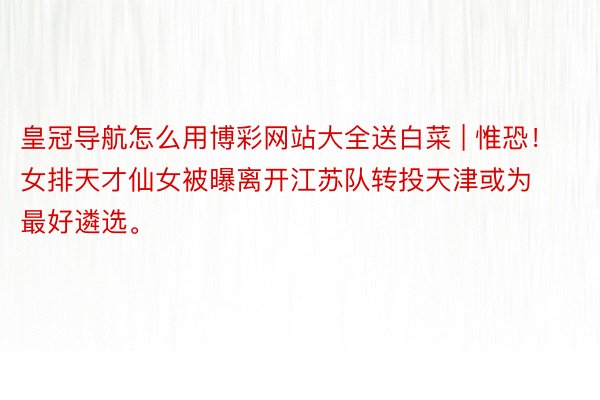 皇冠导航怎么用博彩网站大全送白菜 | 惟恐！女排天才仙女被曝离开江苏队转投天津或为最好遴选。