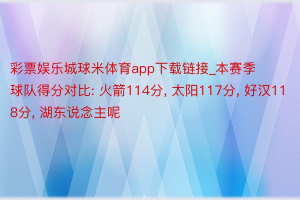 彩票娱乐城球米体育app下载链接_本赛季球队得分对比: 火箭114分, 太阳117分, 好汉118分, 湖东说念主呢