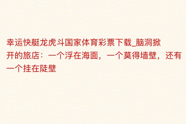幸运快艇龙虎斗国家体育彩票下载_脑洞掀开的旅店：一个浮在海面，一个莫得墙壁，还有一个挂在陡壁