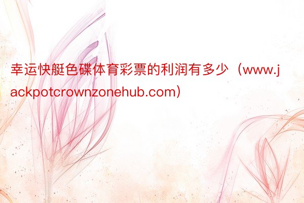幸运快艇色碟体育彩票的利润有多少（www.jackpotcrownzonehub.com）