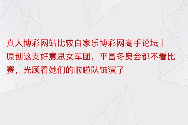 真人博彩网站比较白家乐博彩网高手论坛 | 原创这支好意思女军团，平昌冬奥会都不看比赛，光顾看她们的啦啦队饰演了