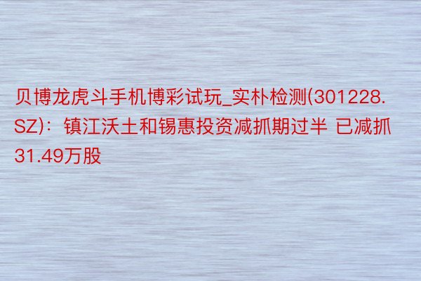 贝博龙虎斗手机博彩试玩_实朴检测(301228.SZ)：镇江沃土和锡惠投资减抓期过半 已减抓31.49万股