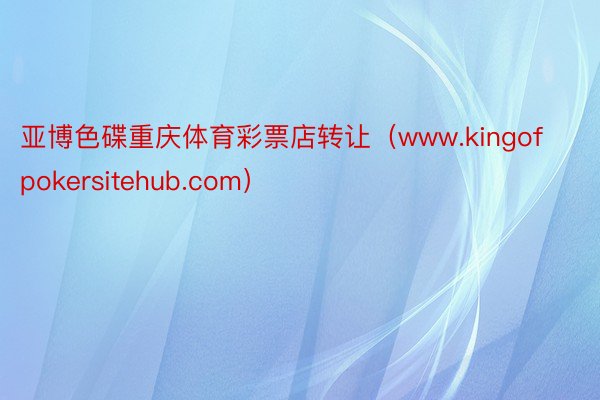 亚博色碟重庆体育彩票店转让(www.kingofpokersitehub.com)
