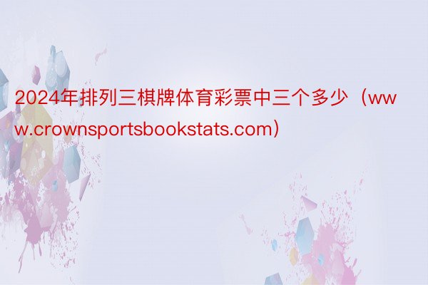 2024年排列三棋牌体育彩票中三个多少（www.crownsportsbookstats.com）
