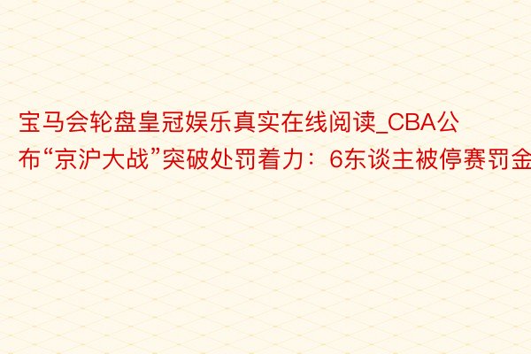 宝马会轮盘皇冠娱乐真实在线阅读_CBA公布“京沪大战”突破处罚着力：6东谈主被停赛罚金