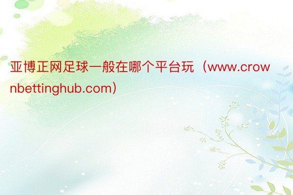 亚博正网足球一般在哪个平台玩（www.crownbettinghub.com）