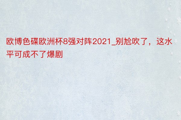 欧博色碟欧洲杯8强对阵2021_别尬吹了，这水平可成不了爆剧