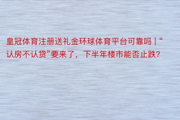 皇冠体育注册送礼金环球体育平台可靠吗 | “认房不认贷”要来了，下半年楼市能否止跌？