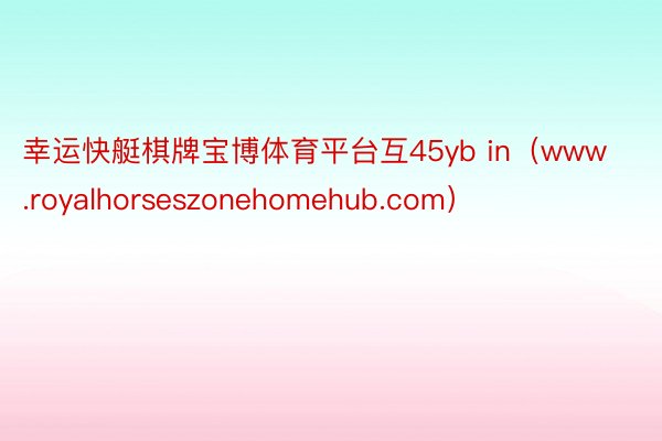 幸运快艇棋牌宝博体育平台互45yb in（www.royalhorseszonehomehub.com）