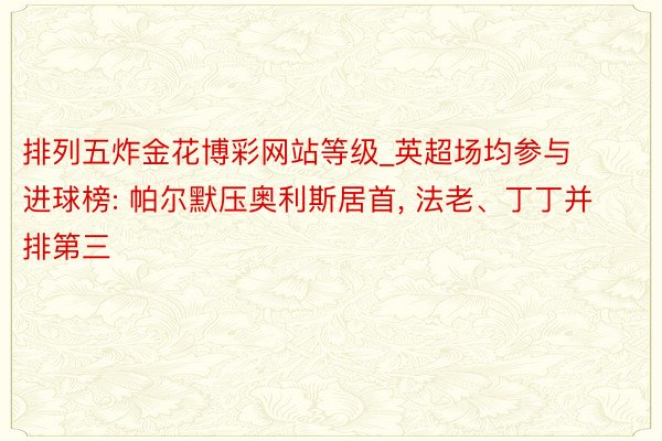 排列五炸金花博彩网站等级_英超场均参与进球榜: 帕尔默压奥利斯居首, 法老、丁丁并排第三