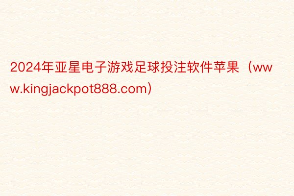 2024年亚星电子游戏足球投注软件苹果（www.kingjackpot888.com）