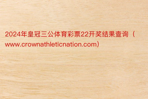 2024年皇冠三公体育彩票22开奖结果查询（www.crownathleticnation.com）