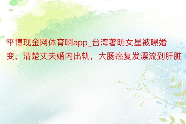 平博现金网体育啊app_台湾著明女星被曝婚变，清楚丈夫婚内出轨，大肠癌复发漂流到肝脏