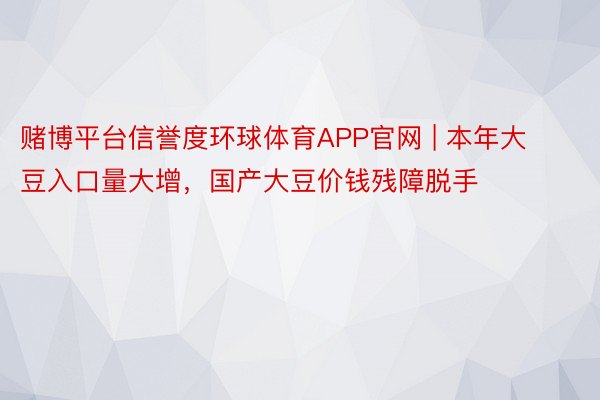 赌博平台信誉度环球体育APP官网 | 本年大豆入口量大增，国产大豆价钱残障脱手