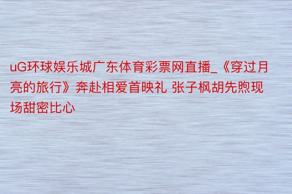 uG环球娱乐城广东体育彩票网直播_《穿过月亮的旅行》奔赴相爱首映礼 张子枫胡先煦现场甜密比心