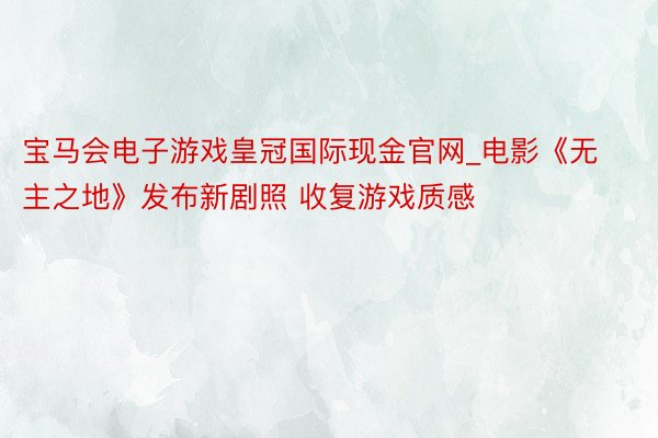 宝马会电子游戏皇冠国际现金官网_电影《无主之地》发布新剧照 收复游戏质感