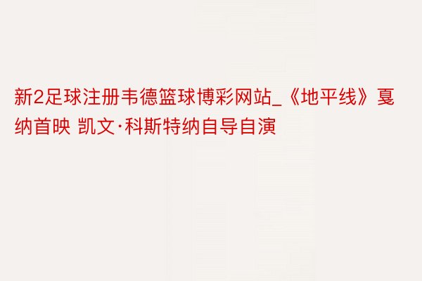 新2足球注册韦德篮球博彩网站_《地平线》戛纳首映 凯文·科斯特纳自导自演