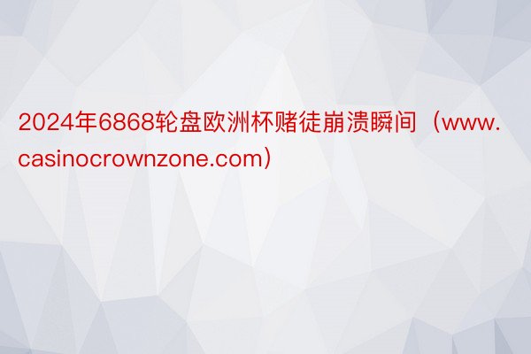 2024年6868轮盘欧洲杯赌徒崩溃瞬间（www.casinocrownzone.com）