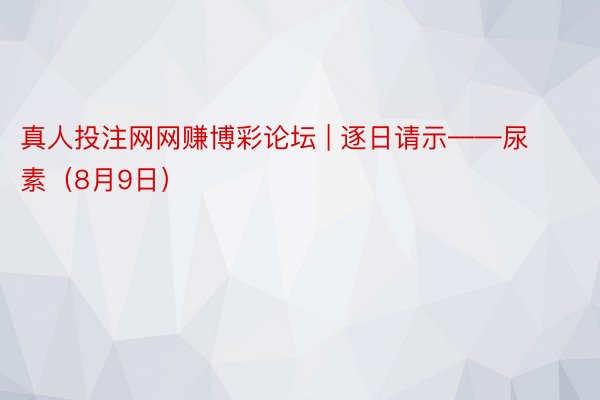 真人投注网网赚博彩论坛 | 逐日请示——尿素（8月9日）