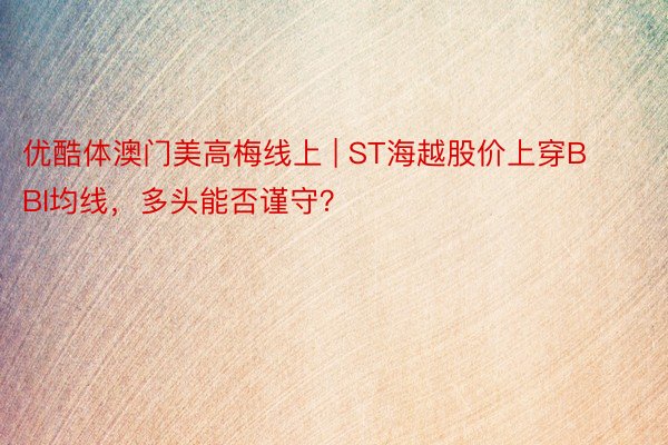 优酷体澳门美高梅线上 | ST海越股价上穿BBI均线,多头能否谨守?