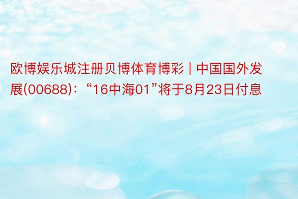 欧博娱乐城注册贝博体育博彩 | 中国国外发展(00688):“16中海01”将于8月23日付息