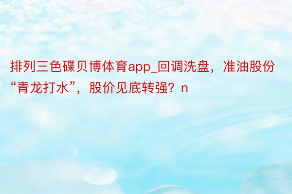 排列三色碟贝博体育app_回调洗盘，准油股份“青龙打水”，股价见底转强？n