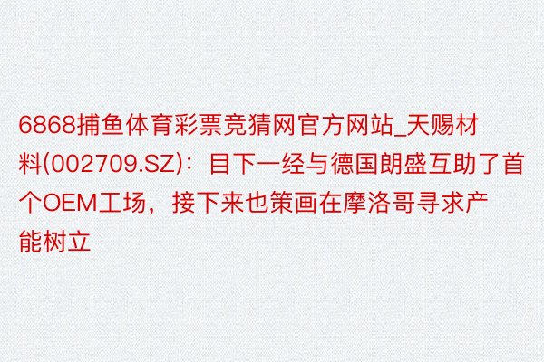 6868捕鱼体育彩票竞猜网官方网站_天赐材料(002709.SZ):目下一经与德国朗盛互助了首个OEM工场,接下来也策画在摩洛哥寻求产能树立