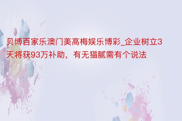 贝博百家乐澳门美高梅娱乐博彩_企业树立3天将获93万补助,有无猫腻需有个说法