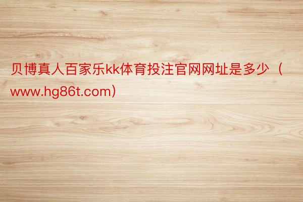 贝博真人百家乐kk体育投注官网网址是多少(www.hg86t.com)