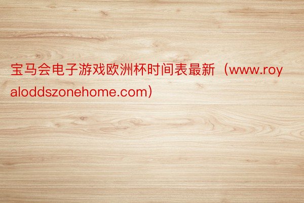 宝马会电子游戏欧洲杯时间表最新(www.royaloddszonehome.com)