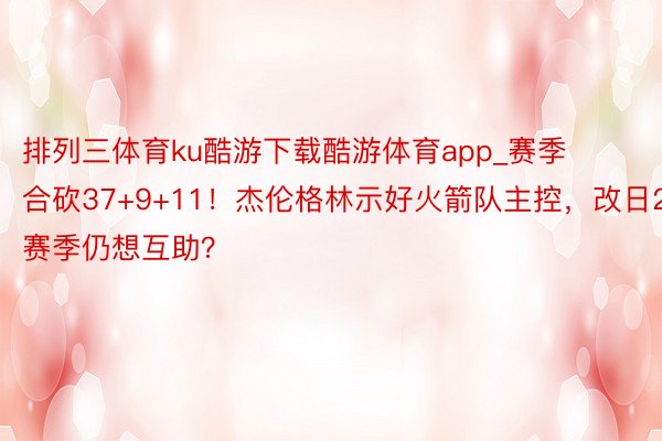 排列三体育ku酷游下载酷游体育app_赛季合砍37+9+11！杰伦格林示好火箭队主控，改日2赛季仍想互助？